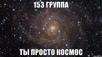 153 группа ты просто космос