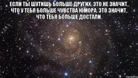 если ты шутишь больше других, это не значит, что у тебя больше чувства юмора. это значит, что тебя больше достали. 