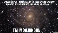 сашуль прости меня за всё я тебя очень сильно люблю я тебя не когда не кому не отдам:*** ты моя жизнь:***