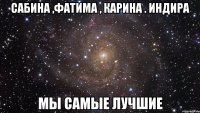 сабина ,фатима , карина . индира мы самые лучшие