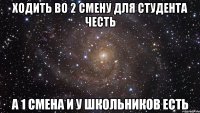 ходить во 2 смену для студента честь а 1 смена и у школьников есть