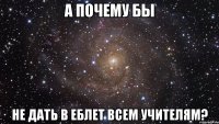 а почему бы не дать в еблет всем учителям?