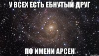 у всех есть ебнутый друг по имени арсен