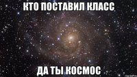 кто поставил класс да ты космос