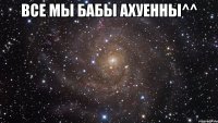 все мы бабы ахуенны^^ 