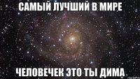 самый лучший в мире человечек это ты дима