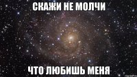 скажи не молчи что любишь меня