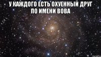 у каждого есть охуенный друг по имени вова 