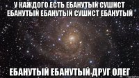 у каждого есть ебанутый сушист ебанутый ебанутый сушист ебанутый ебанутый ебанутый друг олег