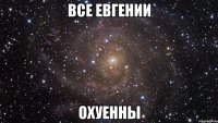 все евгении охуенны