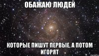 обажаю людей которые пишут первые, а потом игорят