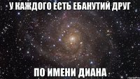 у каждого есть ебанутий друг по имени диана