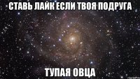 ставь лайк если твоя подруга тупая овца