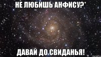 не любишь анфису?* давай до свиданья!