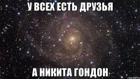 у всех есть друзья а никита гондон