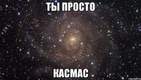 ты просто касмас