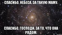 спасибо, небеса, за такую маму. спасибо, господи, за то, что она рядом.