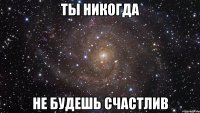 ты никогда не будешь счастлив