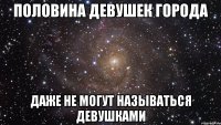 половина девушек города даже не могут называться девушками