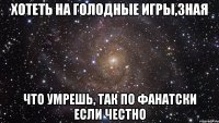 хотеть на голодные игры,зная что умрешь, так по фанатски если честно