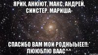 ярик, анюют, макс, андрей, сиистер, мариша- спасибо вам мои родныыее!!:* лююблю ваас^^