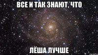 все и так знают, что лёша лучше