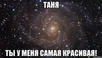 таня ты у меня самая красивая!