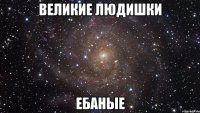 великие людишки ебаные