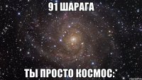 91 шарага ты просто космос:*