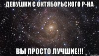 девушки с октяборьского р-на вы просто лучшие!!!