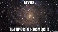 агуля ты просто космос!!!