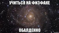 учиться на физфаке обалденно