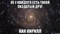 не у каждого есть такой пиздатый друг как кирилл