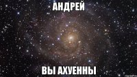 андрей вы ахуенны