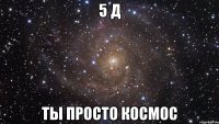 5 д ты просто космос