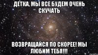 детка, мы все будем очень скучать возвращайся по скорее! мы любим тебя!!!