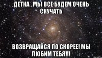 детка , мы все будем очень скучать возвращайся по скорее! мы любим тебя!!!