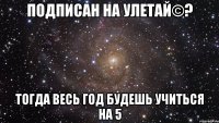 подписан на улетай©? тогда весь год будешь учиться на 5