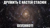 дружить с настей стасюк охуенно!!!