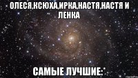 олеся,ксюха,ирка,настя,настя и ленка самые лучшие:*