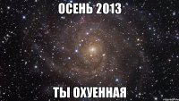 осень 2013 ты охуенная