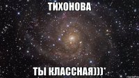 тихонова ты классная)))*