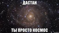 дастан ты просто космос