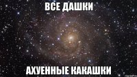 все дашки ахуенные какашки