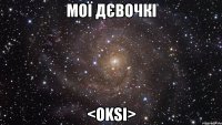 мої дєвочкі <oksi>