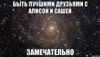 быть лучшими друзьями с алисой и сашей замечательно