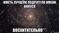 иметь лучшую подругу по имени иннуся восхитительно***