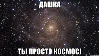 дашка ты просто космос!