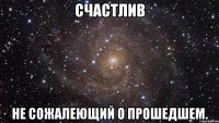 счастлив не сожалеющий о прошедшем.