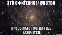 это офигенное чувство просыпатся когда тебе захочется